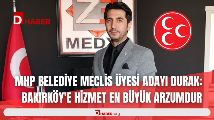 MHP BELEDİYE MECLİS ÜYESİ ADAYI ZEKAYİ DURAK: BAKIRKÖY'E HİZMET EN BÜYÜK ARZUMDUR